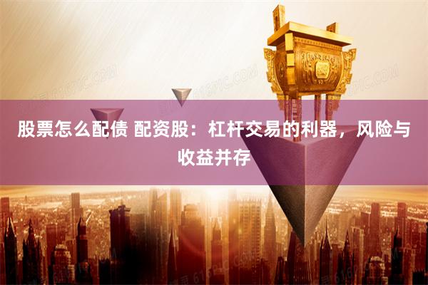 股票怎么配债 配资股:杠杆交易的利器,风险与收益并存