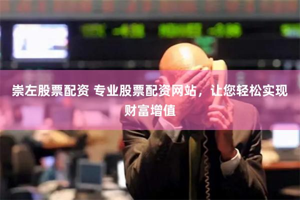 崇左股票配资 专业股票配资网站,让您轻松实现财富增值