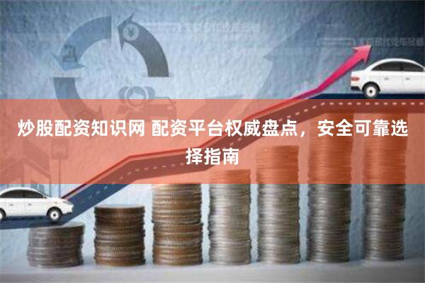 炒股配资知识网 配资平台权威盘点，安全可靠选择指南