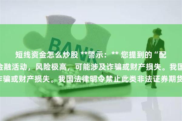 短线资金怎么炒股 **警示：** 您提到的“配资开户”属于违规高杠杆金融活动，风险极高，可能涉及诈骗或财产损失。我国法律明令禁止此类非法证券期货活动。