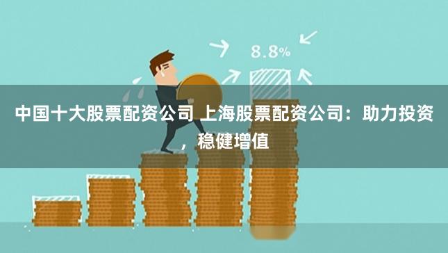 中国十大股票配资公司 上海股票配资公司：助力投资，稳健增值