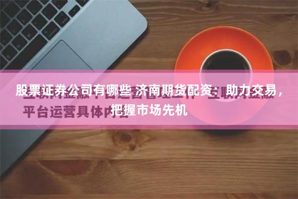 股票证券公司有哪些 济南期货配资：助力交易，把握市场先机