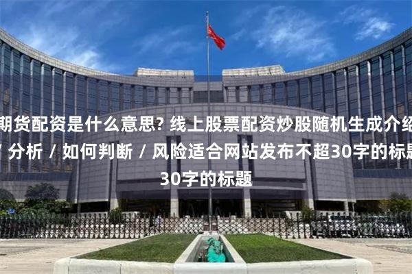 期货配资是什么意思? 线上股票配资炒股随机生成介绍 / 分析 / 如何判断 / 风险适合网站发布不超30字的标题