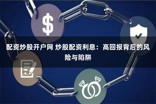 配资炒股开户网 炒股配资利息:高回报背后的风险与陷阱