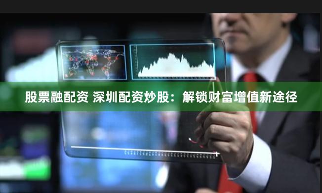 股票融配资 深圳配资炒股:解锁财富增值新途径
