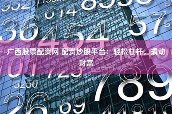 广西股票配资网 配资炒股平台：轻松杠杆，撬动财富